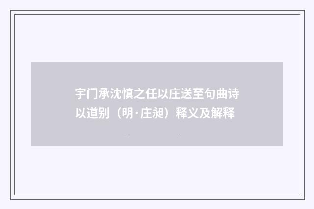 宇门承沈慎之任以庄送至句曲诗以道别（明·庄昶）释义及解释