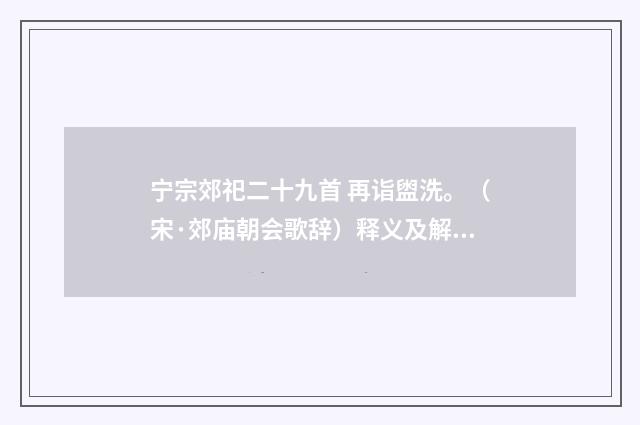 宁宗郊祀二十九首 再诣盥洗。（宋·郊庙朝会歌辞）释义及解释