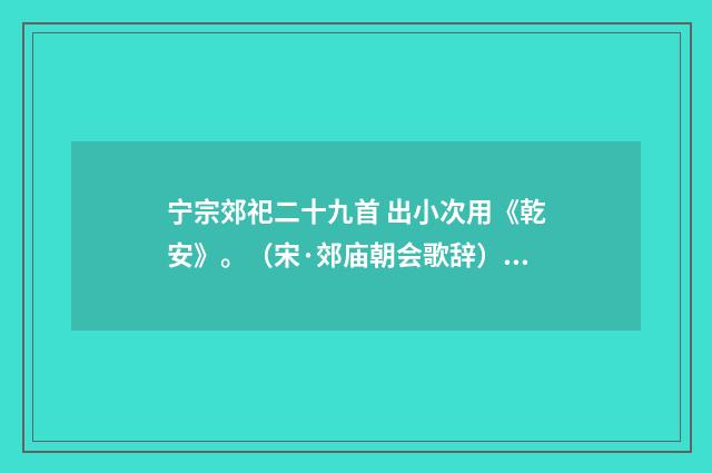 宁宗郊祀二十九首 出小次用《乾安》。（宋·郊庙朝会歌辞）释义及解释