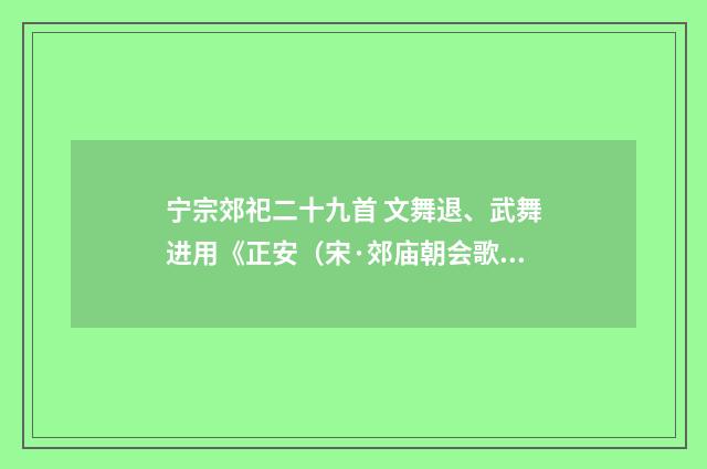 宁宗郊祀二十九首 文舞退、武舞进用《正安（宋·郊庙朝会歌辞）释义及解释