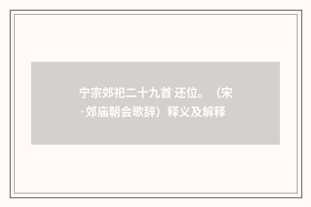 宁宗郊祀二十九首 还位。（宋·郊庙朝会歌辞）释义及解释