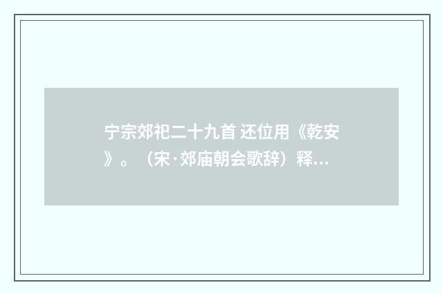 宁宗郊祀二十九首 还位用《乾安》。（宋·郊庙朝会歌辞）释义及解释