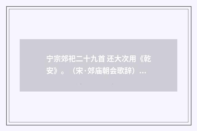 宁宗郊祀二十九首 还大次用《乾安》。（宋·郊庙朝会歌辞）释义及解释