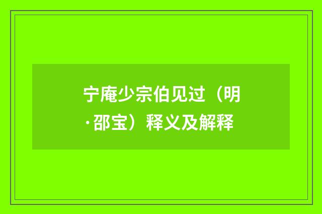宁庵少宗伯见过（明·邵宝）释义及解释