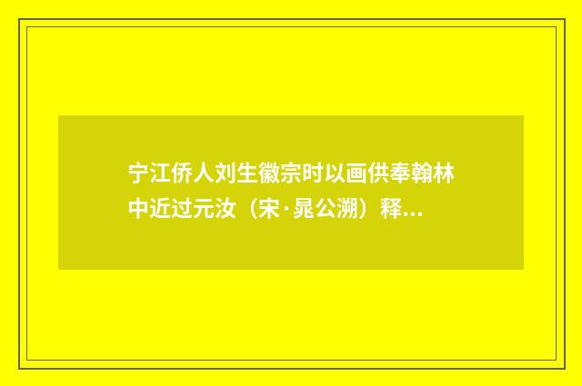 宁江侨人刘生徽宗时以画供奉翰林中近过元汝（宋·晁公溯）释义及解释