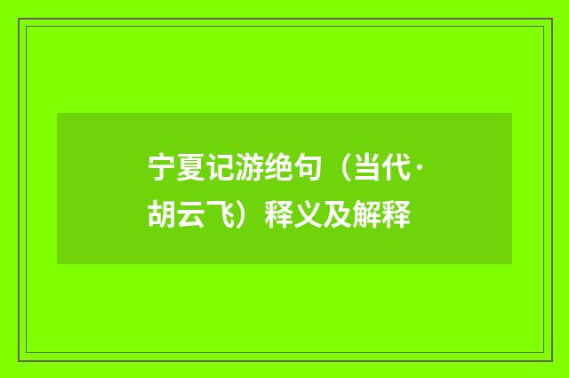 宁夏记游绝句（当代·胡云飞）释义及解释