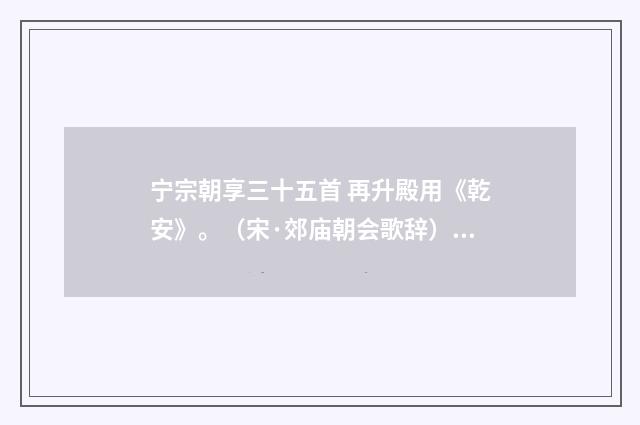 宁宗朝享三十五首 再升殿用《乾安》。（宋·郊庙朝会歌辞）释义及解释