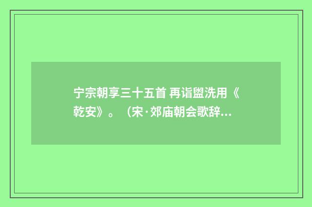 宁宗朝享三十五首 再诣盥洗用《乾安》。（宋·郊庙朝会歌辞）释义及解释
