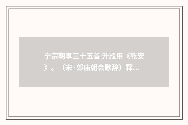 宁宗朝享三十五首 升殿用《乾安》。（宋·郊庙朝会歌辞）释义及解释