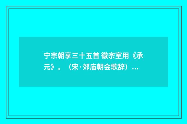 宁宗朝享三十五首 徽宗室用《承元》。（宋·郊庙朝会歌辞）释义及解释
