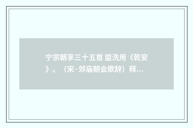 宁宗朝享三十五首 盥洗用《乾安》。（宋·郊庙朝会歌辞）释义及解释
