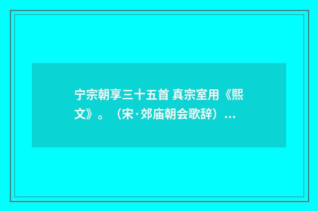 宁宗朝享三十五首 真宗室用《熙文》。（宋·郊庙朝会歌辞）释义及解释