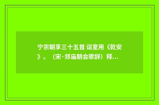 宁宗朝享三十五首 诣室用《乾安》。（宋·郊庙朝会歌辞）释义及解释