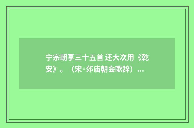 宁宗朝享三十五首 还大次用《乾安》。（宋·郊庙朝会歌辞）释义及解释