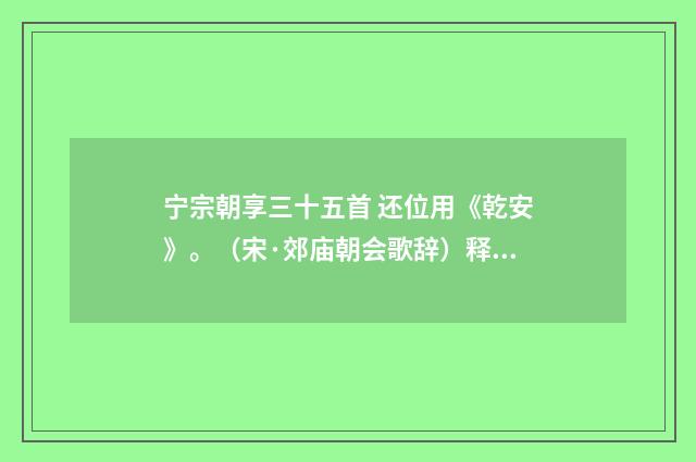 宁宗朝享三十五首 还位用《乾安》。（宋·郊庙朝会歌辞）释义及解释