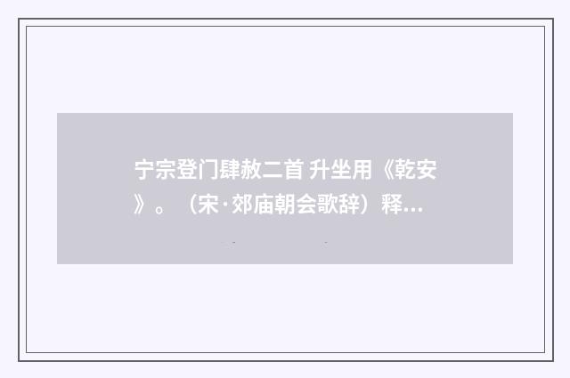 宁宗登门肆赦二首 升坐用《乾安》。（宋·郊庙朝会歌辞）释义及解释