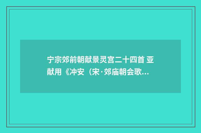 宁宗郊前朝献景灵宫二十四首 亚献用《冲安（宋·郊庙朝会歌辞）释义及解释