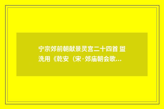 宁宗郊前朝献景灵宫二十四首 盥洗用《乾安（宋·郊庙朝会歌辞）释义及解释
