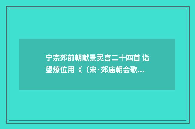 宁宗郊前朝献景灵宫二十四首 诣望燎位用《（宋·郊庙朝会歌辞）释义及解释