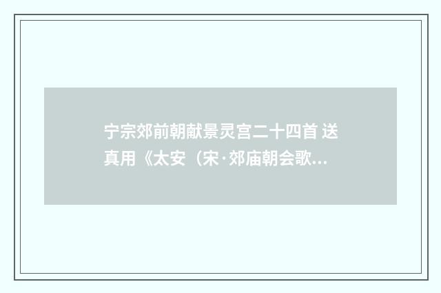 宁宗郊前朝献景灵宫二十四首 送真用《太安（宋·郊庙朝会歌辞）释义及解释