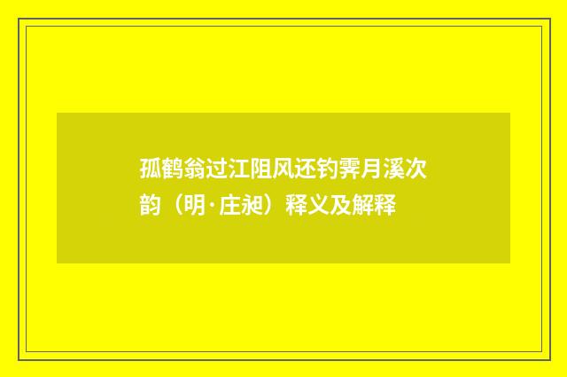 孤鹤翁过江阻风还钓霁月溪次韵（明·庄昶）释义及解释