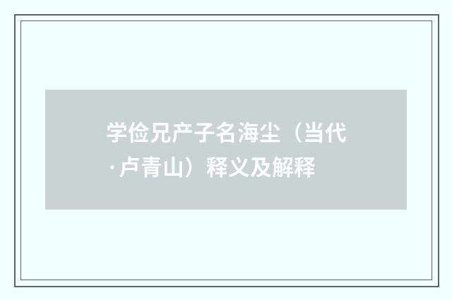 学俭兄产子名海尘（当代·卢青山）释义及解释