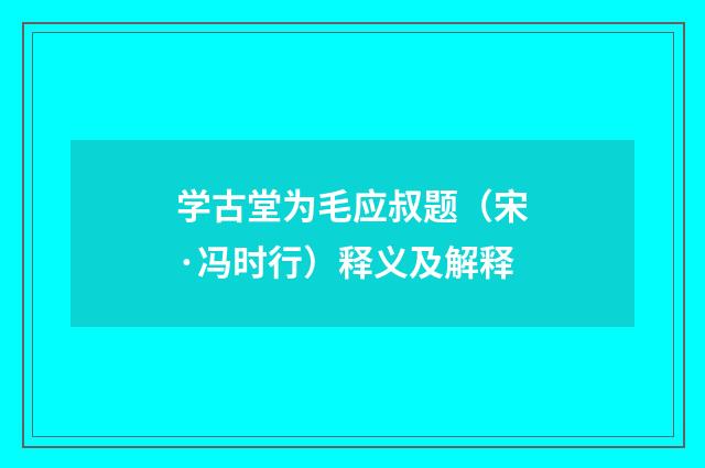 学古堂为毛应叔题（宋·冯时行）释义及解释