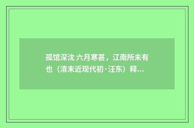 孤馆深沈 六月寒甚，江南所未有也（清末近现代初·汪东）释义及解释