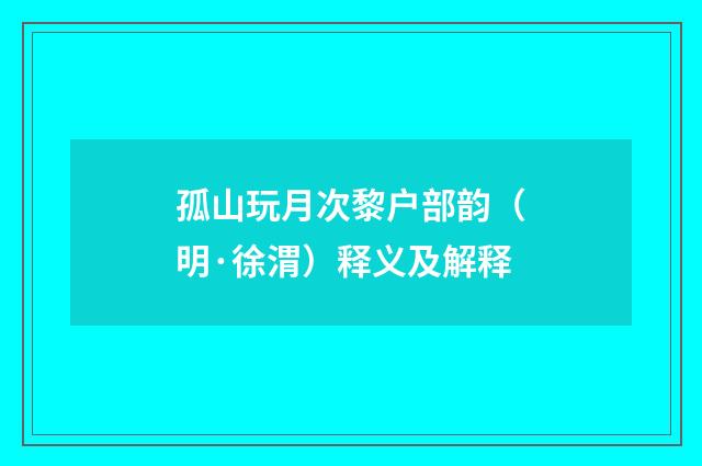 孤山玩月次黎户部韵（明·徐渭）释义及解释