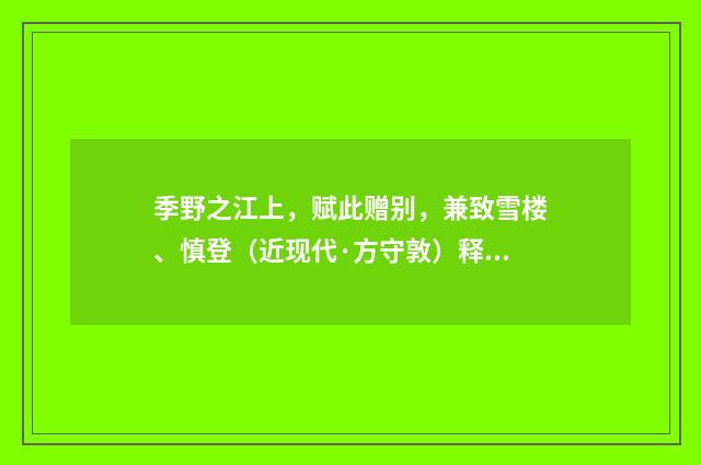 季野之江上，赋此赠别，兼致雪楼、慎登（近现代·方守敦）释义及解释