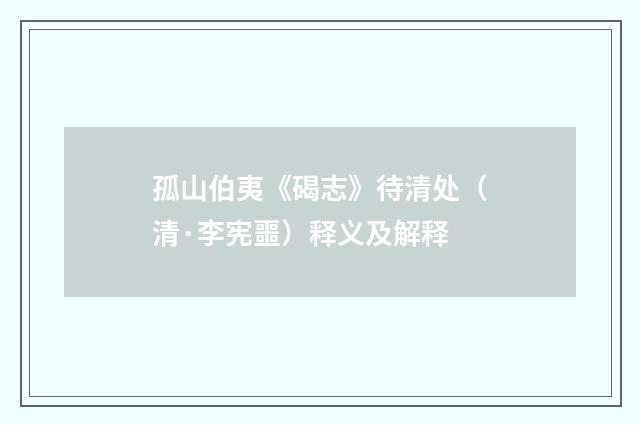 孤山伯夷《碣志》待清处（清·李宪噩）释义及解释