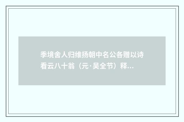 季境舍人归维扬朝中名公各赠以诗看云八十翁（元·吴全节）释义及解释