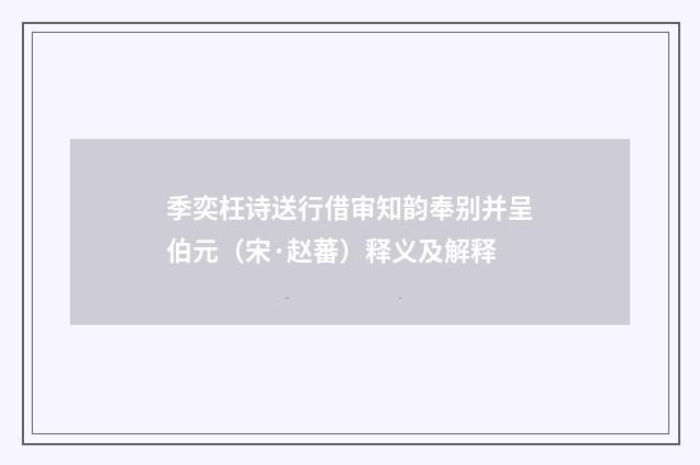 季奕枉诗送行借审知韵奉别并呈伯元（宋·赵蕃）释义及解释