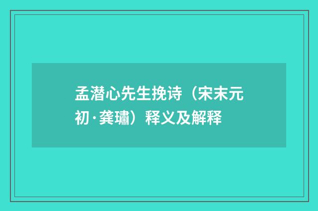 孟潜心先生挽诗（宋末元初·龚璛）释义及解释