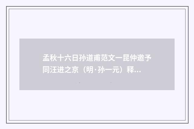 孟秋十六日孙道甫范文一昆仲邀予同汪进之京（明·孙一元）释义及解释