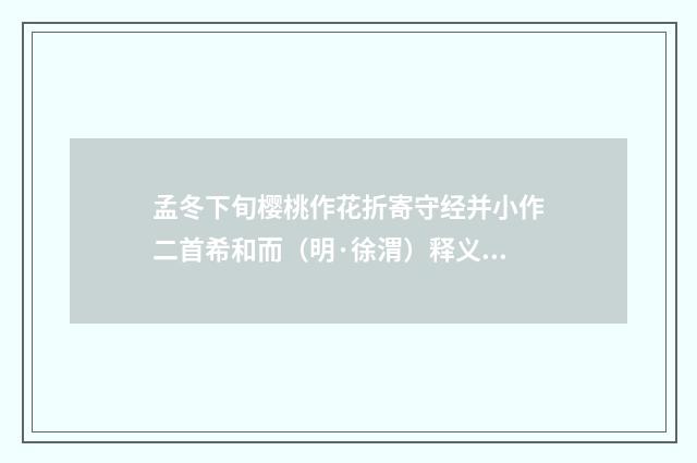 孟冬下旬樱桃作花折寄守经并小作二首希和而（明·徐渭）释义及解释