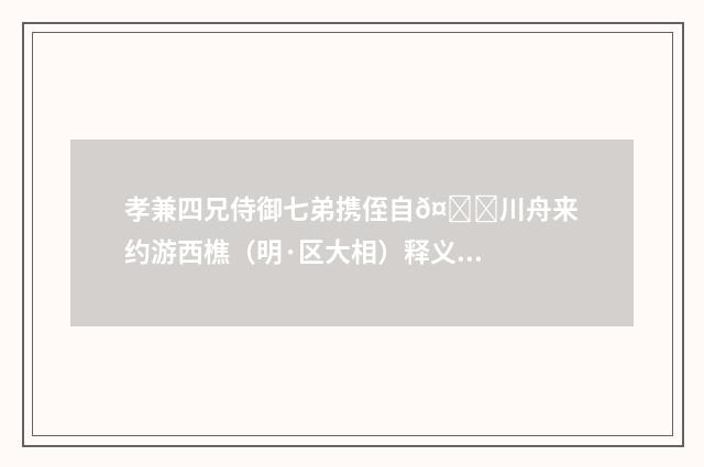孝兼四兄侍御七弟携侄自𤀌川舟来约游西樵（明·区大相）释义及解释