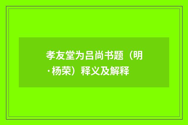 孝友堂为吕尚书题（明·杨荣）释义及解释