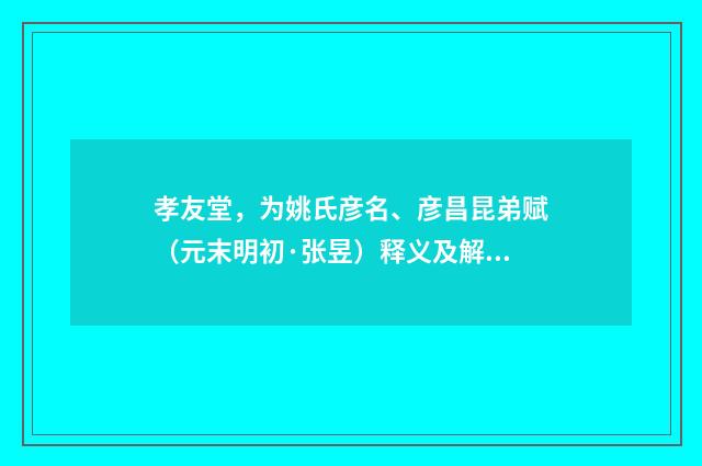 孝友堂，为姚氏彦名、彦昌昆弟赋（元末明初·张昱）释义及解释