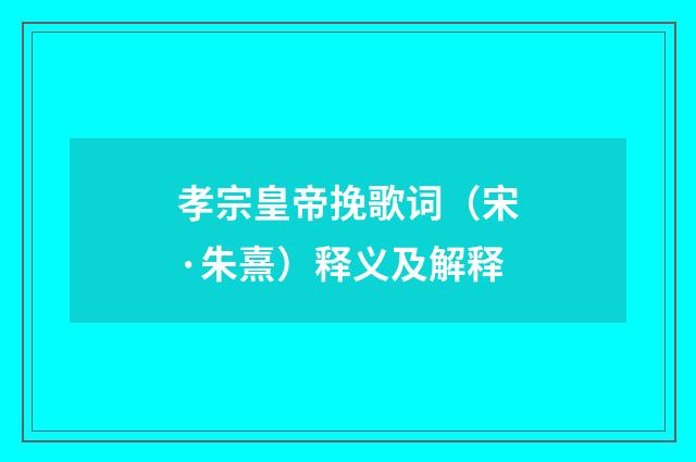 孝宗皇帝挽歌词（宋·朱熹）释义及解释