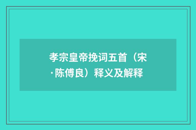 孝宗皇帝挽词五首（宋·陈傅良）释义及解释