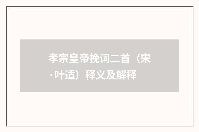 孝宗皇帝挽词二首（宋·叶适）释义及解释