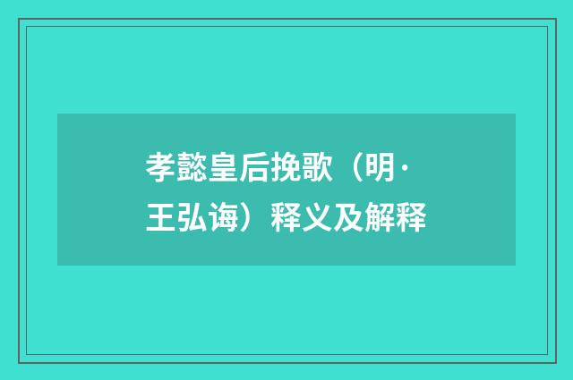 孝懿皇后挽歌（明·王弘诲）释义及解释