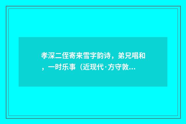 孝深二侄寄来雪字韵诗，弟兄唱和，一时乐事（近现代·方守敦）释义及解释