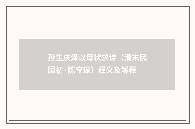 孙生庆泽以母状求诗（清末民国初·陈宝琛）释义及解释
