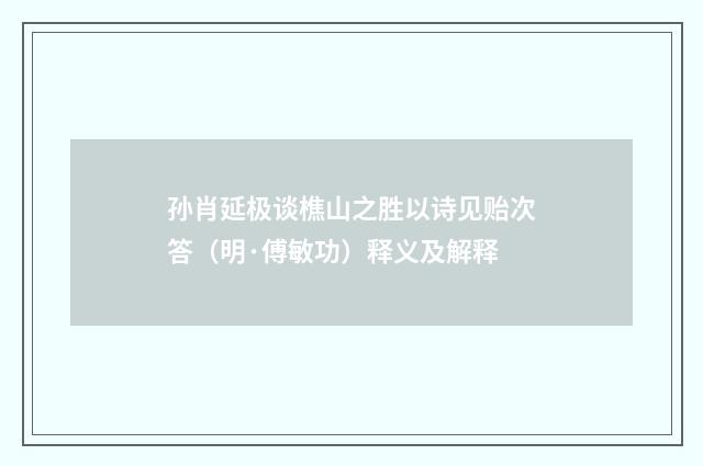 孙肖延极谈樵山之胜以诗见贻次答（明·傅敏功）释义及解释