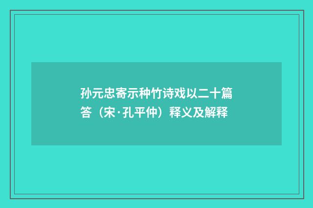 孙元忠寄示种竹诗戏以二十篇答（宋·孔平仲）释义及解释