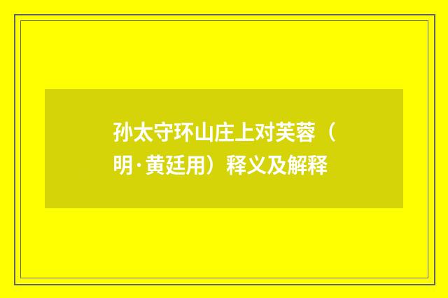 孙太守环山庄上对芙蓉（明·黄廷用）释义及解释