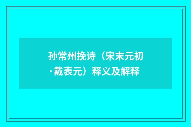 孙常州挽诗（宋末元初·戴表元）释义及解释