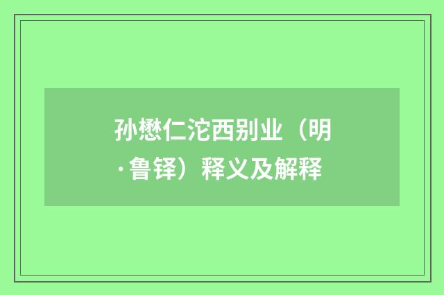 孙懋仁沱西别业（明·鲁铎）释义及解释